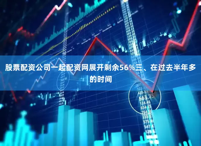 股票配资公司一起配资网展开剩余56%三、在过去半年多的时间