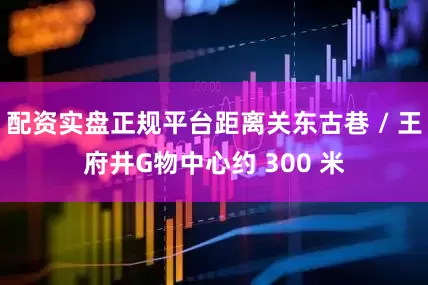 配资实盘正规平台距离关东古巷 / 王府井G物中心约 300 米