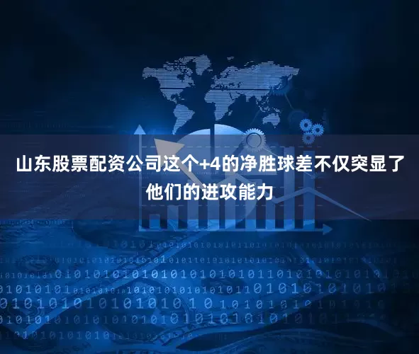 山东股票配资公司这个+4的净胜球差不仅突显了他们的进攻能力