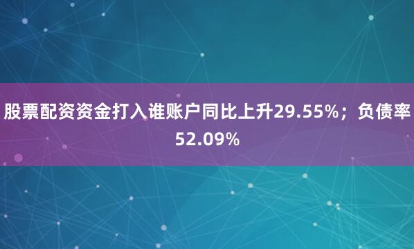 股票配资资金打入谁账户同比上升29.55%；负债率52.09%