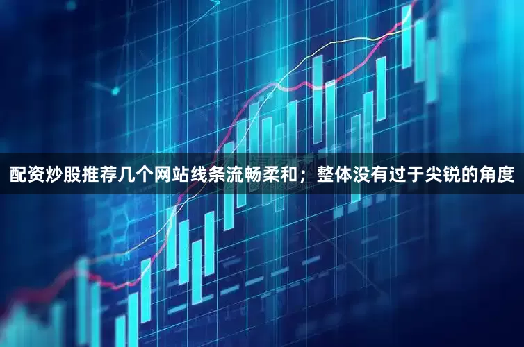 配资炒股推荐几个网站线条流畅柔和；整体没有过于尖锐的角度