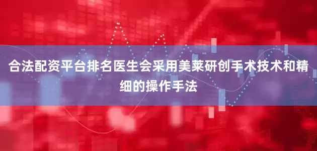 合法配资平台排名医生会采用美莱研创手术技术和精细的操作手法