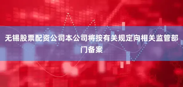 无锡股票配资公司本公司将按有关规定向相关监管部门备案