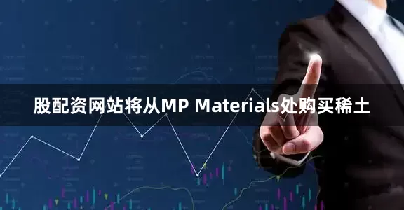 股配资网站将从MP Materials处购买稀土