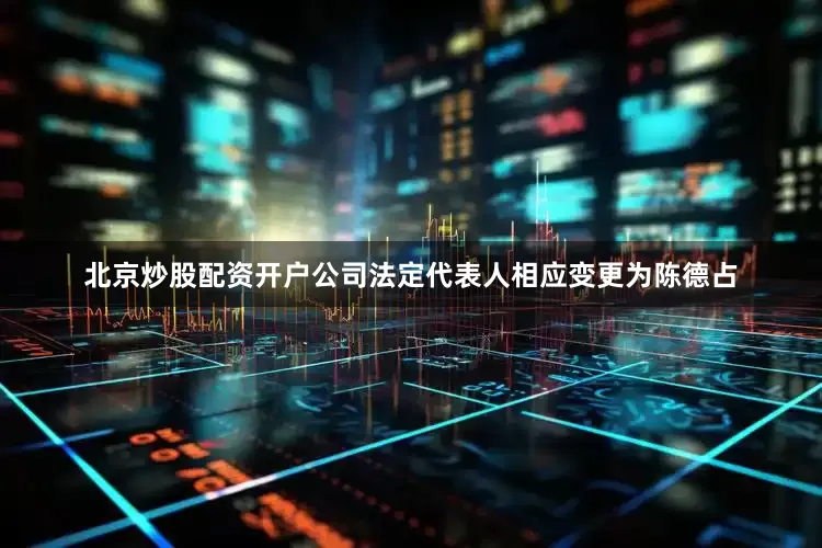 北京炒股配资开户公司法定代表人相应变更为陈德占