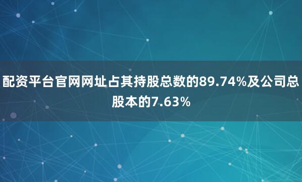 配资平台官网网址占其持股总数的89.74%及公司总股本的7.63%