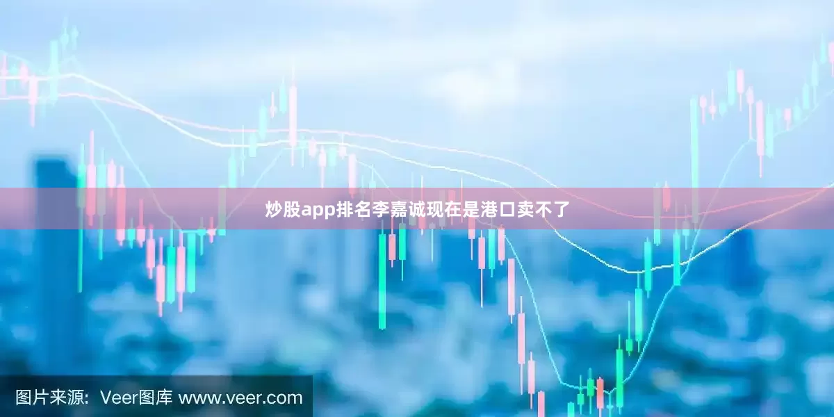 炒股app排名李嘉诚现在是港口卖不了