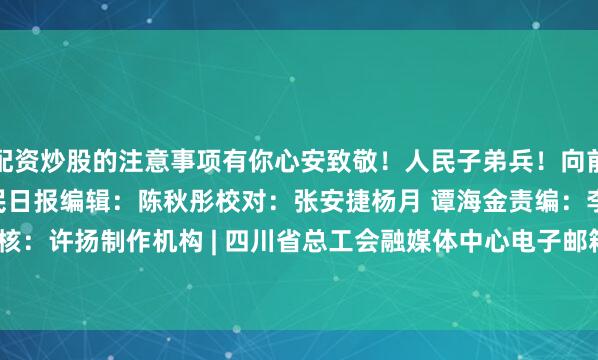 配资炒股的注意事项有你心安致敬！人民子弟兵！向前！向前！向前！来源：人民日报编辑：陈秋彤校对：张安捷杨月 谭海金责编：李建根 李茹玉审核：许扬制作机构 | 四川省总工会融媒体中心电子邮箱 | szghrmt@163.com发布于：北京市