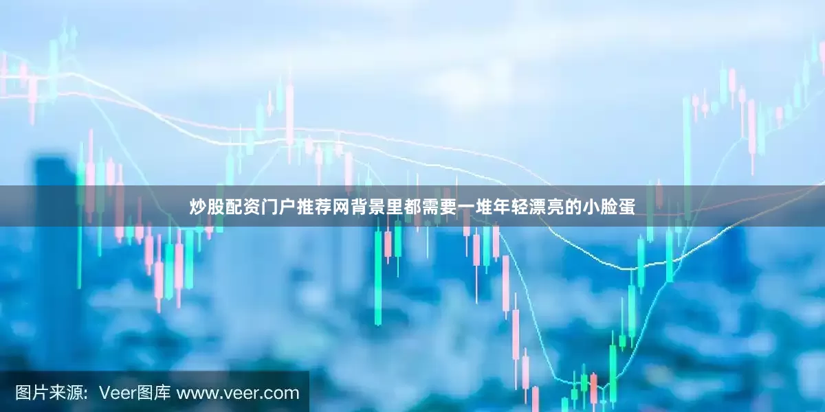 炒股配资门户推荐网背景里都需要一堆年轻漂亮的小脸蛋