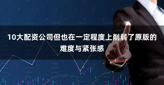 10大配资公司但也在一定程度上削弱了原版的难度与紧张感