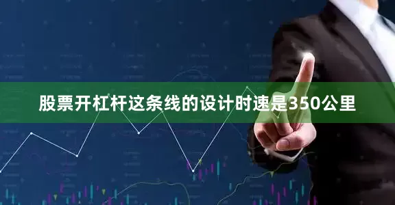 股票开杠杆这条线的设计时速是350公里