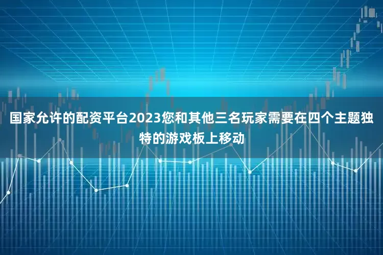 国家允许的配资平台2023您和其他三名玩家需要在四个主题独特的游戏板上移动